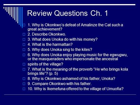 Review Questions Ch. 1 1. Why is Okonkwo’s defeat of Amalinze the Cat such a great achievement? 2. Describe Okonkwo. 3. What does Unoka do with his money?