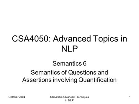 October 2004CSA4050 Advanced Techniques in NLP 1 CSA4050: Advanced Topics in NLP Semantics 6 Semantics of Questions and Assertions involving Quantification.