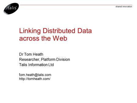 Shared innovation Linking Distributed Data across the Web Dr Tom Heath Researcher, Platform Division Talis Information Ltd t