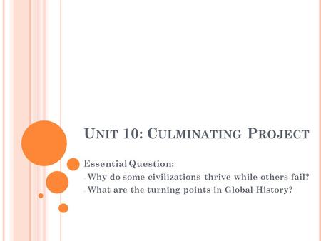 U NIT 10: C ULMINATING P ROJECT Essential Question: - Why do some civilizations thrive while others fail? - What are the turning points in Global History?