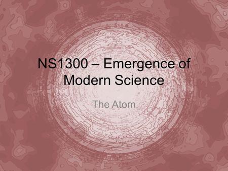 NS1300 – Emergence of Modern Science The Atom. If you cut something in half, then half again, then half again, and so on, do you ever get to a point where.