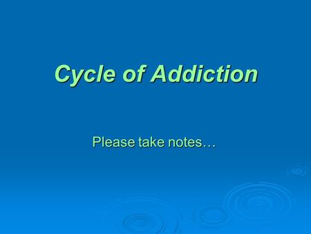 Cycle of Addiction Please take notes….