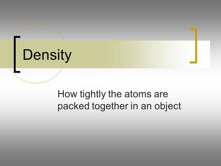 Density How tightly the atoms are packed together in an object.