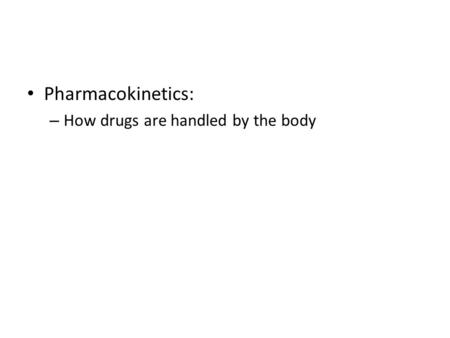 Pharmacokinetics: – How drugs are handled by the body.