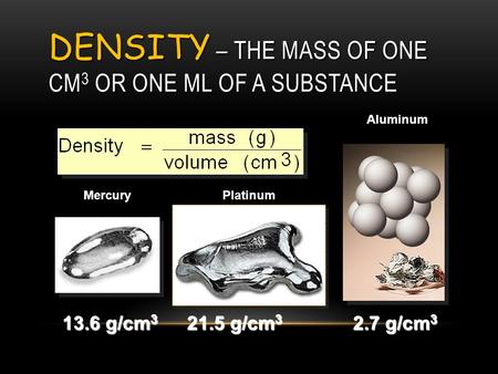DENSITY – THE MASS OF ONE CM 3 OR ONE ML OF A SUBSTANCE Mercury 13.6 g/cm 3 21.5 g/cm 3 Aluminum 2.7 g/cm 3 Platinum.