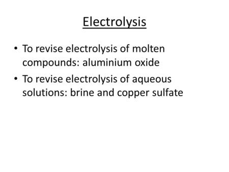 Electrolysis To revise electrolysis of molten compounds: aluminium oxide To revise electrolysis of aqueous solutions: brine and copper sulfate.