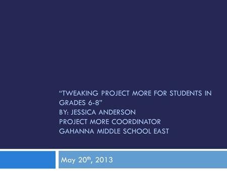 “TWEAKING PROJECT MORE FOR STUDENTS IN GRADES 6-8” BY: JESSICA ANDERSON PROJECT MORE COORDINATOR GAHANNA MIDDLE SCHOOL EAST May 20 th, 2013.
