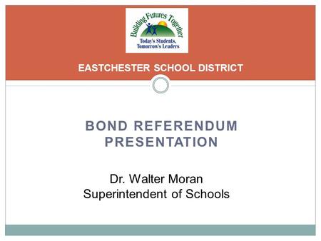 BOND REFERENDUM PRESENTATION EASTCHESTER SCHOOL DISTRICT Dr. Walter Moran Superintendent of Schools.