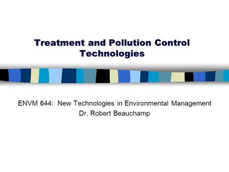 Treatment and Pollution Control Technologies ENVM 644: New Technologies in Environmental Management Dr. Robert Beauchamp.