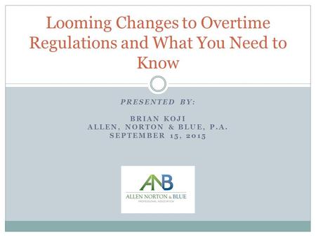PRESENTED BY: BRIAN KOJI ALLEN, NORTON & BLUE, P.A. SEPTEMBER 15, 2015 Looming Changes to Overtime Regulations and What You Need to Know.