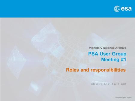 Planetary Science Archive PSA User Group Meeting #1 PSA UG #1  July 2 - 3, 2013  ESAC Roles and responsibilities.