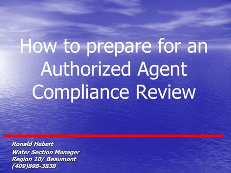 How to prepare for an Authorized Agent Compliance Review Ronald Hebert Water Section Manager Region 10/ Beaumont (409)898-3838.