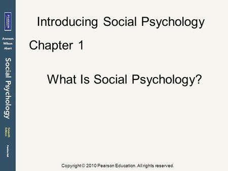 Copyright © 2010 Pearson Education. All rights reserved. Introducing Social Psychology Chapter 1 What Is Social Psychology?