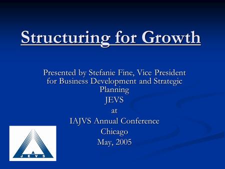 Structuring for Growth Presented by Stefanie Fine, Vice President for Business Development and Strategic Planning JEVSat IAJVS Annual Conference Chicago.