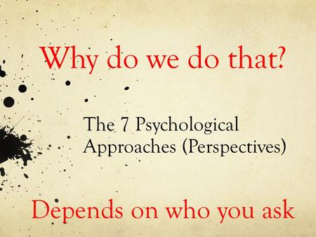 The 7 Psychological Approaches (Perspectives) Why do we do that? Depends on who you ask.