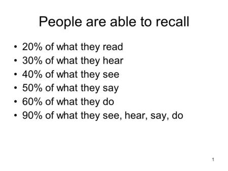 People are able to recall 20% of what they read 30% of what they hear 40% of what they see 50% of what they say 60% of what they do 90% of what they see,