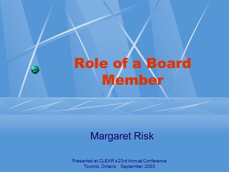 Presented at CLEAR’s 23rd Annual Conference Toronto, Ontario September, 2003 Role of a Board Member Margaret Risk.