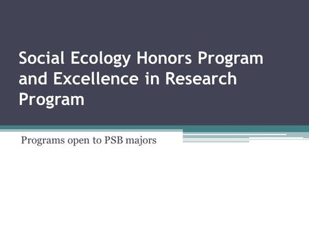 Social Ecology Honors Program and Excellence in Research Program Programs open to PSB majors.