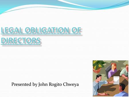 1 Presented by John Rogito Chweya. DELIVERABLES After the presentations, the following questions should be answered. i) Who is the Director and Board.