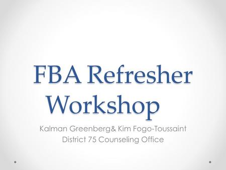 FBA Refresher Workshop Kalman Greenberg& Kim Fogo-Toussaint District 75 Counseling Office.