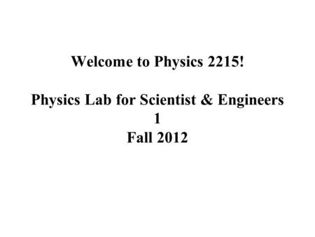 Welcome to Physics 2215! Physics Lab for Scientist & Engineers 1 Fall 2012.