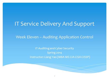 IT Service Delivery And Support Week Eleven – Auditing Application Control IT Auditing and Cyber Security Spring 2014 Instructor: Liang Yao (MBA MS CIA.