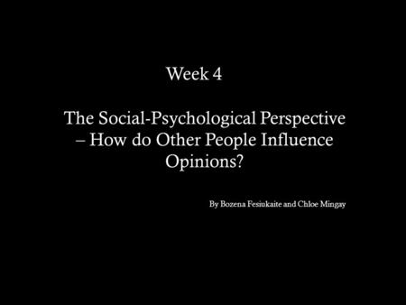 Week 4brb The Social-Psychological Perspective – How do Other People Influence Opinions? By Bozena Fesiukaite and Chloe Mingay.