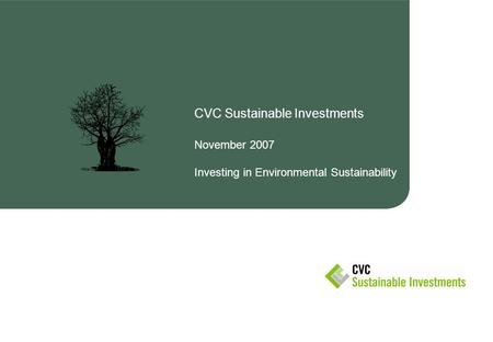 CVC Sustainable Investments November 2007 Investing in Environmental Sustainability.