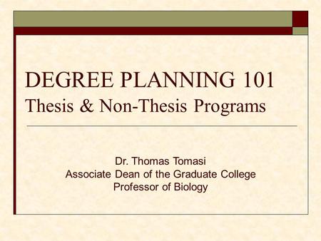 DEGREE PLANNING 101 Thesis & Non-Thesis Programs Dr. Thomas Tomasi Associate Dean of the Graduate College Professor of Biology.