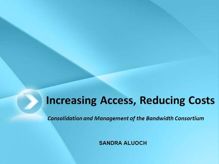 Increasing Access, Reducing Costs Consolidation and Management of the Bandwidth Consortium SANDRA ALUOCH.