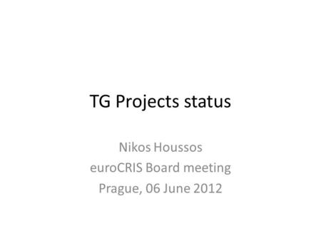TG Projects status Nikos Houssos euroCRIS Board meeting Prague, 06 June 2012.