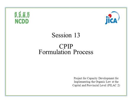 Session 13 CPIP Formulation Process Project for Capacity Development for Implementing the Organic Law at the Capital and Provincial Level (PILAC 2)