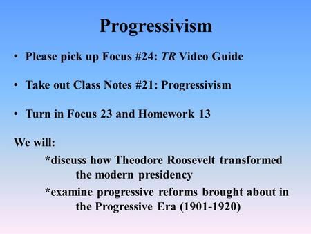Progressivism Please pick up Focus #24: TR Video Guide Take out Class Notes #21: Progressivism Turn in Focus 23 and Homework 13 We will: *discuss how Theodore.