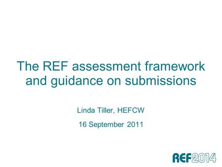The REF assessment framework and guidance on submissions Linda Tiller, HEFCW 16 September 2011.