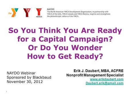 1 So You Think You Are Ready for a Capital Campaign? Or Do You Wonder How to Get Ready? Erik J. Daubert, MBA, ACFRE Nonprofit Management Specialist www.erikdaubert.com.
