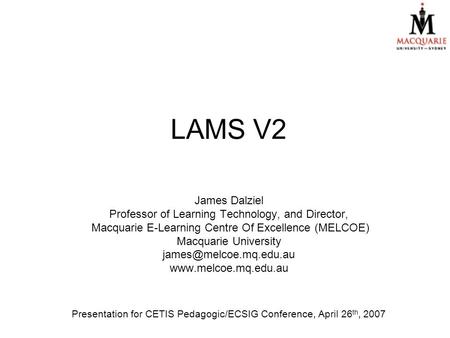 LAMS V2 James Dalziel Professor of Learning Technology, and Director, Macquarie E-Learning Centre Of Excellence (MELCOE) Macquarie University