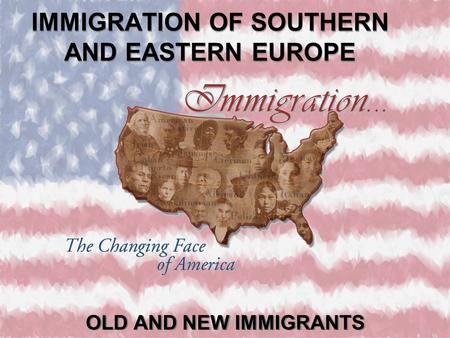 IMMIGRATION OF SOUTHERN AND EASTERN EUROPE OLD AND NEW IMMIGRANTS.