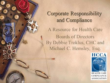 Corporate Responsibility and Compliance A Resource for Health Care Boards of Directors By Debbie Troklus, CHC and Michael C. Hemsley, Esq.