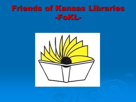 Friends of Kansas Libraries -FoKL-. History  Formed in 1982  Budget comes mostly from dues  Representatives from 7 regional systems  Members at large.