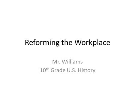 Reforming the Workplace Mr. Williams 10 th Grade U.S. History.