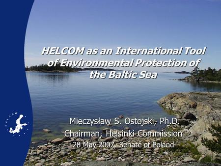 HELCOM as an International Tool of Environmental Protection of the Baltic Sea Mieczysław S. Ostojski, Ph.D. Mieczysław S. Ostojski, Ph.D. Chairman, Helsinki.
