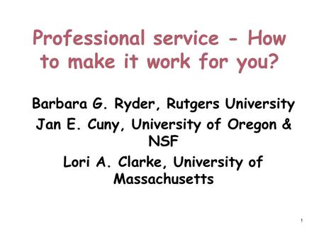 1 Professional service - How to make it work for you? Barbara G. Ryder, Rutgers University Jan E. Cuny, University of Oregon & NSF Lori A. Clarke, University.