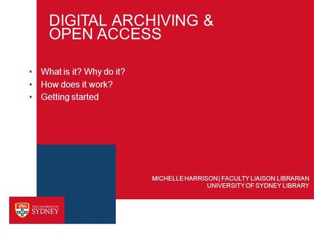 DIGITAL ARCHIVING & OPEN ACCESS What is it? Why do it? How does it work? Getting started UNIVERSITY OF SYDNEY LIBRARY MICHELLE HARRISON | FACULTY LIAISON.