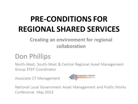 PRE-CONDITIONS FOR REGIONAL SHARED SERVICES Creating an environment for regional collaboration Don Phillips North-West, South-West & Central Regional.