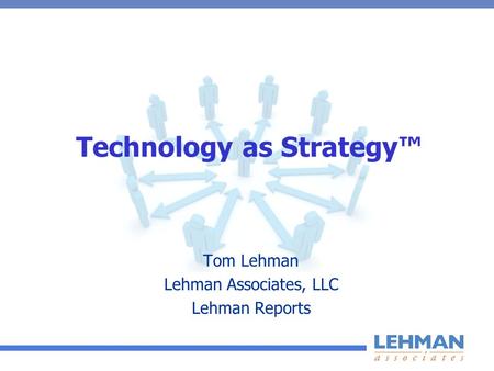Technology as Strategy™ Tom Lehman Lehman Associates, LLC Lehman Reports.