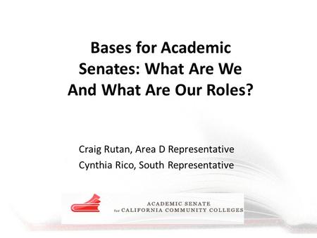 Bases for Academic Senates: What Are We And What Are Our Roles? Craig Rutan, Area D Representative Cynthia Rico, South Representative.