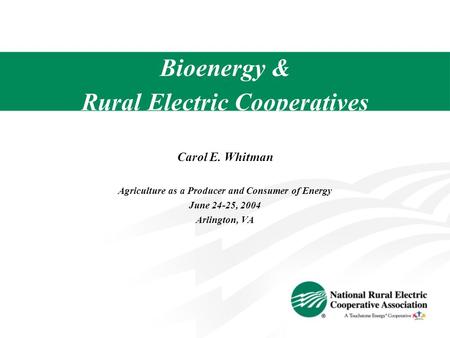 Bioenergy & Rural Electric Cooperatives Carol E. Whitman Agriculture as a Producer and Consumer of Energy June 24-25, 2004 Arlington, VA.