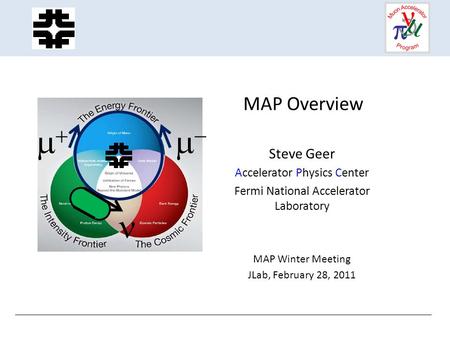 MAP Overview Steve Geer Accelerator Physics Center Fermi National Accelerator Laboratory MAP Winter Meeting JLab, February 28, 2011  