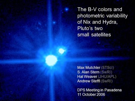 The B-V colors and photometric variability of Nix and Hydra, Pluto’s two small satellites Max Mutchler (STScI) S. Alan Stern (SwRI) Hal Weaver (JHU/APL)