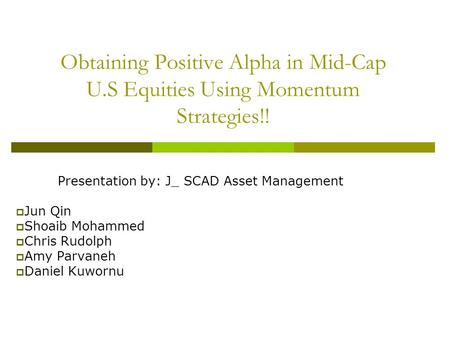 Obtaining Positive Alpha in Mid-Cap U.S Equities Using Momentum Strategies!! Presentation by: J_ SCAD Asset Management  Jun Qin  Shoaib Mohammed  Chris.